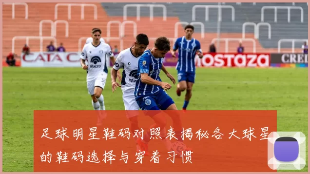 足球明星鞋码对照表揭秘各大球星的鞋码选择与穿着习惯
