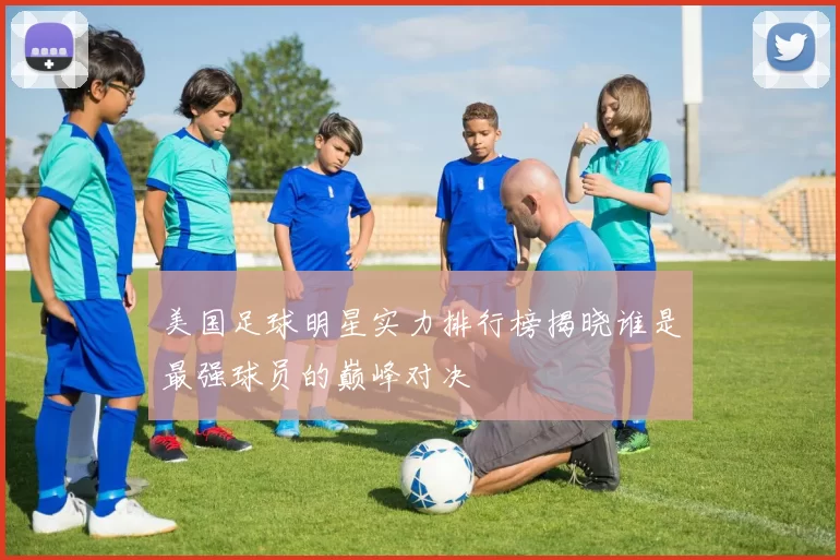 美国足球明星实力排行榜揭晓谁是最强球员的巅峰对决