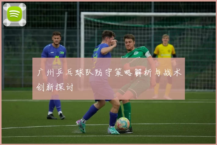 广州乒乓球队防守策略解析与战术创新探讨