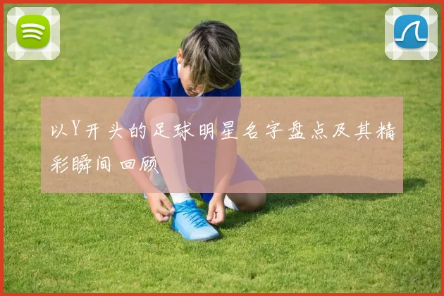 以Y开头的足球明星名字盘点及其精彩瞬间回顾