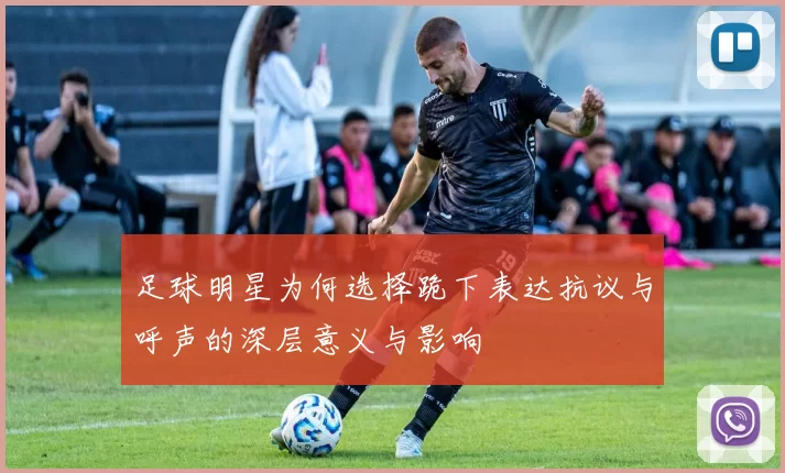 足球明星为何选择跪下表达抗议与呼声的深层意义与影响