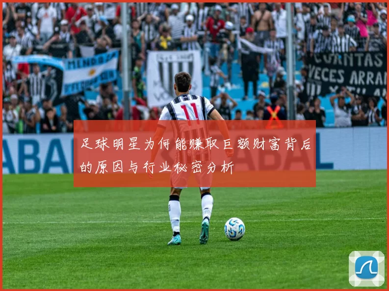 足球明星为何能赚取巨额财富背后的原因与行业秘密分析