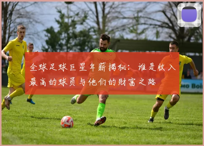 全球足球巨星年薪揭秘：谁是收入最高的球员与他们的财富之路