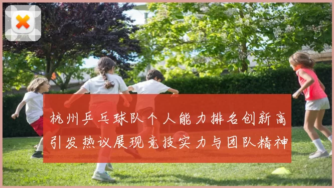 杭州乒乓球队个人能力排名创新高引发热议展现竞技实力与团队精神