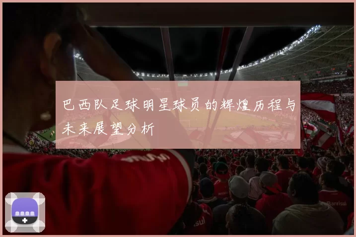 巴西队足球明星球员的辉煌历程与未来展望分析