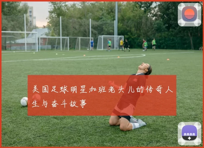 美国足球明星加班老头儿的传奇人生与奋斗故事