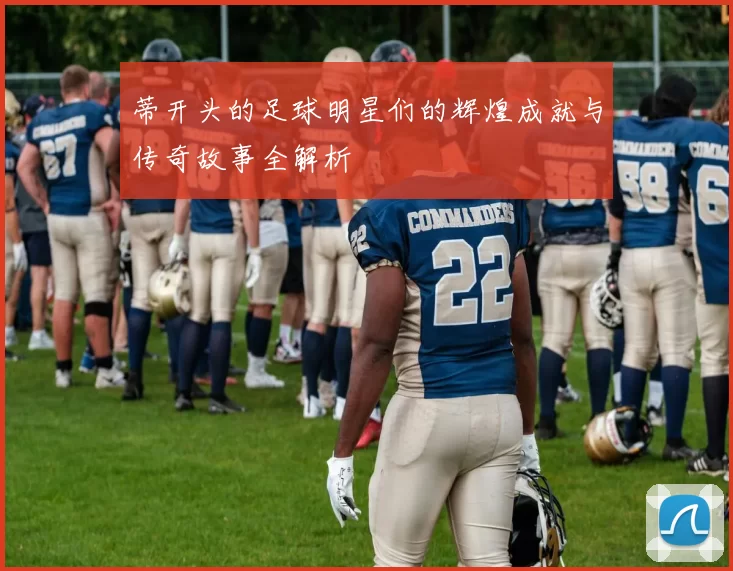 蒂开头的足球明星们的辉煌成就与传奇故事全解析