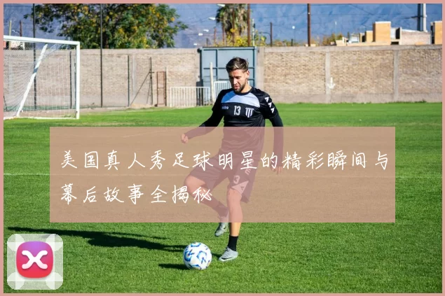 美国真人秀足球明星的精彩瞬间与幕后故事全揭秘