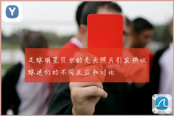 足球明星贝尔的秃头照片引发热议球迷们的不同反应和讨论