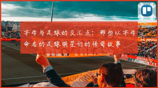 字母与足球的交汇点：那些以字母命名的足球明星们的传奇故事