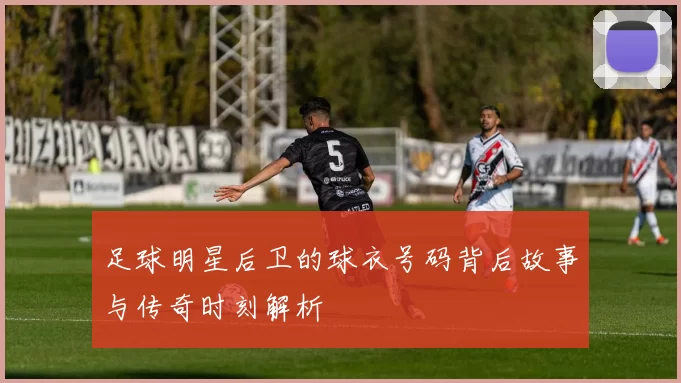 足球明星后卫的球衣号码背后故事与传奇时刻解析