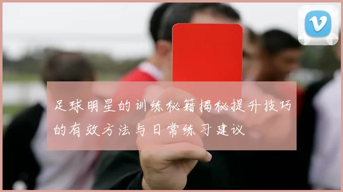 足球明星的训练秘籍揭秘提升技巧的有效方法与日常练习建议