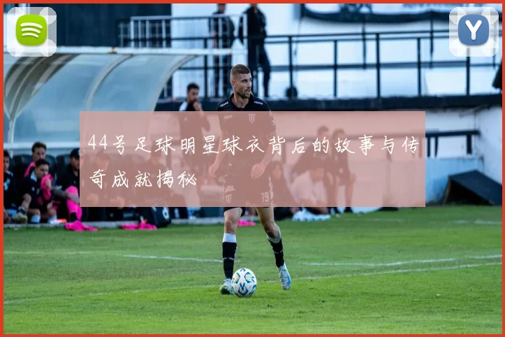 44号足球明星球衣背后的故事与传奇成就揭秘