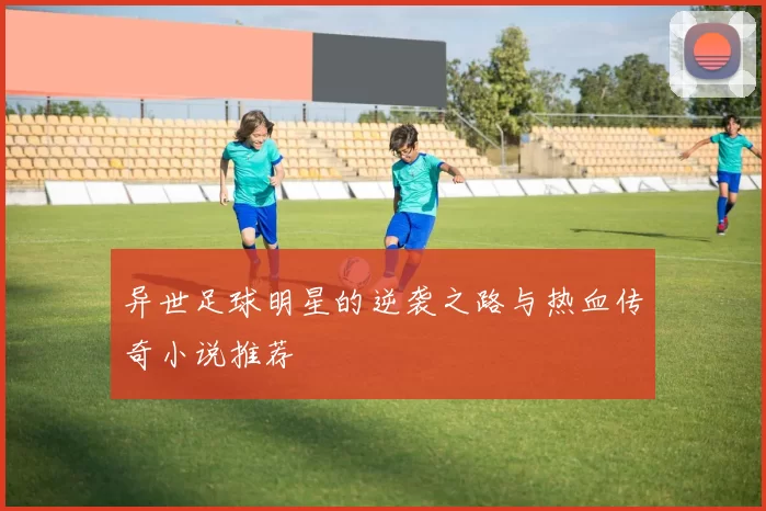 异世足球明星的逆袭之路与热血传奇小说推荐