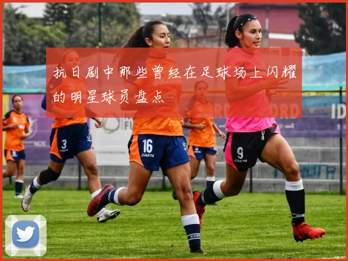 抗日剧中那些曾经在足球场上闪耀的明星球员盘点