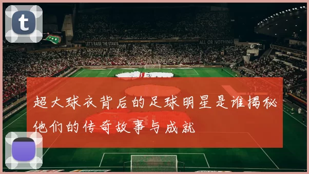 超大球衣背后的足球明星是谁揭秘他们的传奇故事与成就