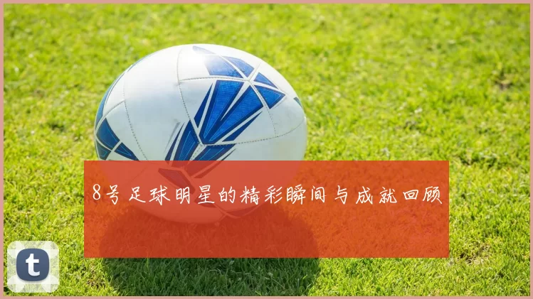 8号足球明星的精彩瞬间与成就回顾