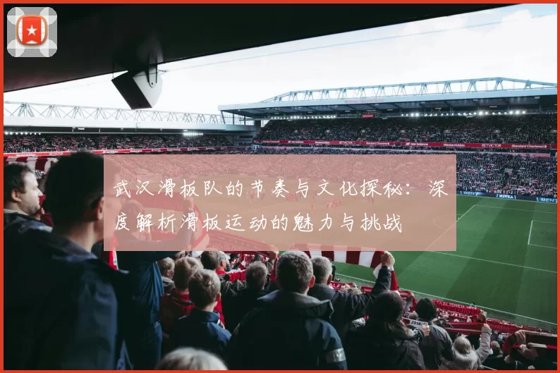 武汉滑板队的节奏与文化探秘：深度解析滑板运动的魅力与挑战