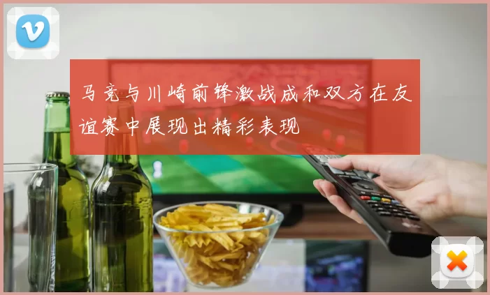 马竞与川崎前锋激战成和双方在友谊赛中展现出精彩表现