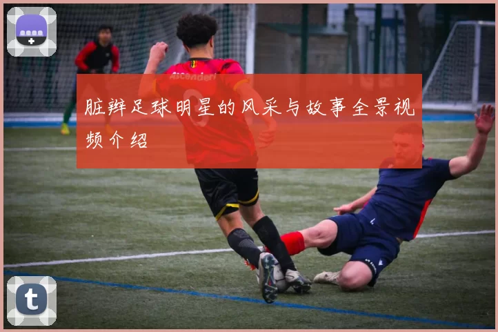 脏辫足球明星的风采与故事全景视频介绍