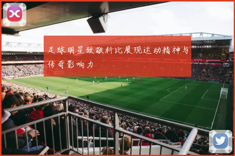 足球明星致敬科比展现运动精神与传奇影响力