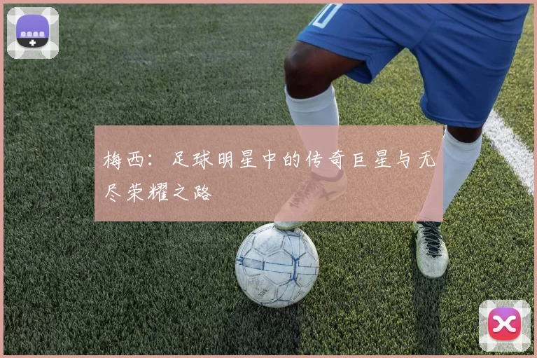 梅西：足球明星中的传奇巨星与无尽荣耀之路