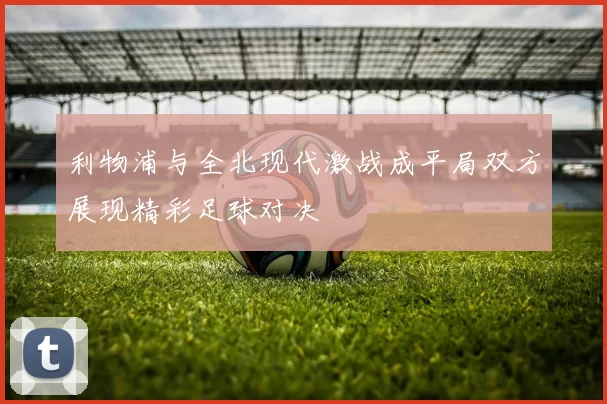 利物浦与全北现代激战成平局双方展现精彩足球对决