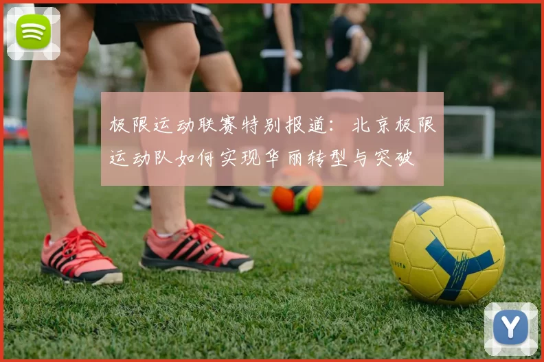 极限运动联赛特别报道：北京极限运动队如何实现华丽转型与突破