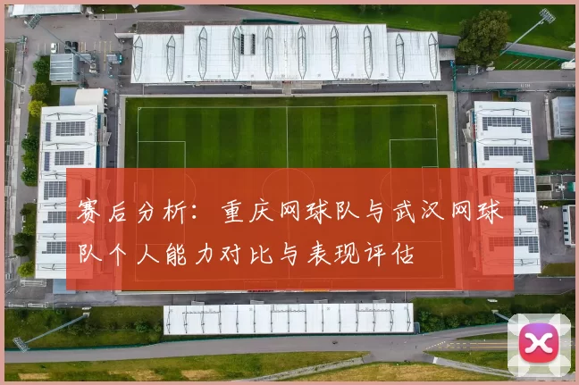 赛后分析：重庆网球队与武汉网球队个人能力对比与表现评估