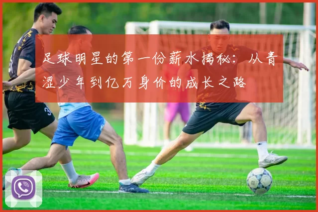 足球明星的第一份薪水揭秘：从青涩少年到亿万身价的成长之路